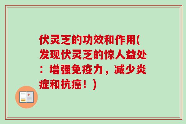 伏灵芝的功效和作用(发现伏灵芝的惊人益处：增强免疫力，减少炎症和抗癌！)