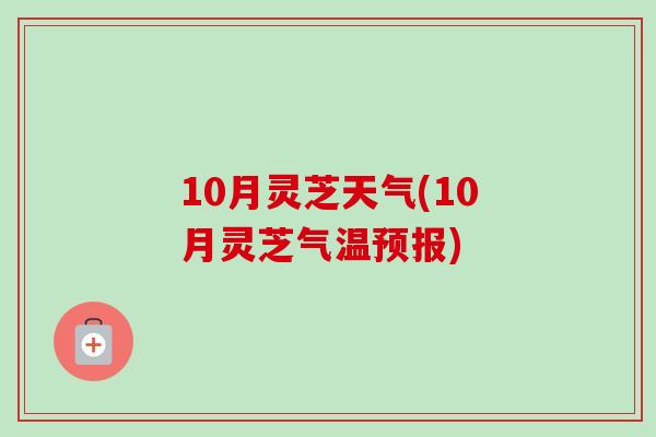 10月灵芝天气(10月灵芝气温预报)