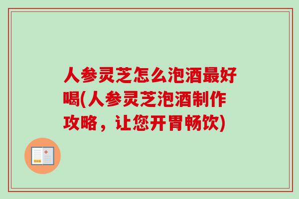 人参灵芝怎么泡酒最好喝(人参灵芝泡酒制作攻略，让您开胃畅饮)