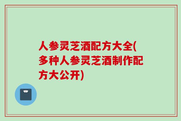 人参灵芝酒配方大全(多种人参灵芝酒制作配方大公开)