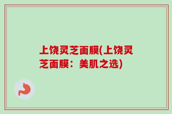 上饶灵芝面膜(上饶灵芝面膜：美肌之选)
