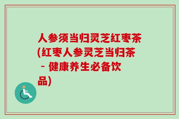 人参须当归灵芝红枣茶(红枣人参灵芝当归茶 - 健康养生必备饮品) 人参须当归灵芝红枣茶(红枣人参灵芝当归茶 - 健康养生必备饮品)