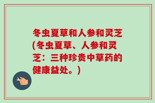 冬虫夏草和人参和灵芝(冬虫夏草、人参和灵芝：三种珍贵中草药的健康益处。)