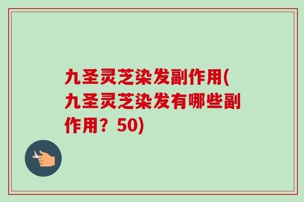 九圣灵芝染发副作用(九圣灵芝染发有哪些副作用？50)