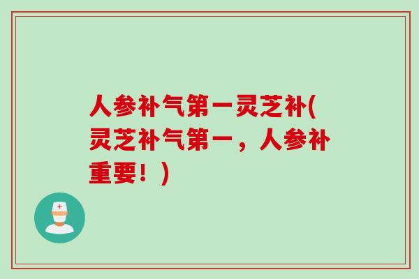 人参补气第一灵芝补(灵芝补气第一，人参补重要！)