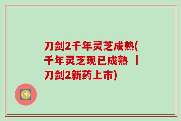 刀剑2千年灵芝成熟(千年灵芝现已成熟 ｜刀剑2新药上市)