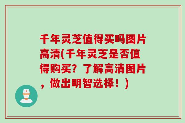 千年灵芝值得买吗图片高清(千年灵芝是否值得购买？了解高清图片，做出明智选择！)