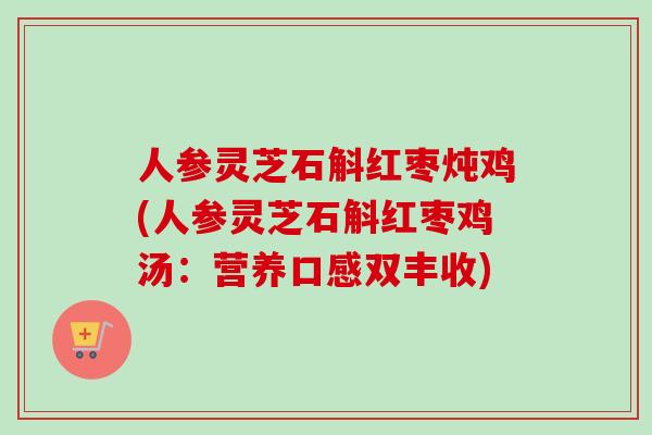 人参灵芝石斛红枣炖鸡(人参灵芝石斛红枣鸡汤：营养口感双丰收)