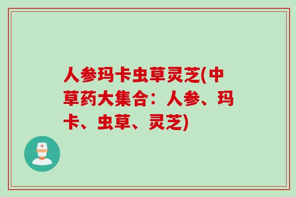 人参玛卡虫草灵芝(中草药大集合：人参、玛卡、虫草、灵芝)