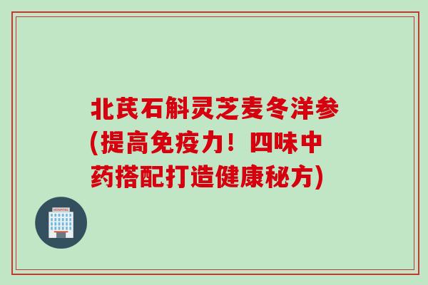 北芪石斛灵芝麦冬洋参(提高免疫力！四味中药搭配打造健康秘方)