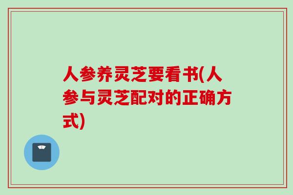 人参养灵芝要看书(人参与灵芝配对的正确方式)