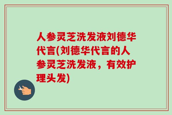 人参灵芝洗发液刘德华代言(刘德华代言的人参灵芝洗发液，有效护理头发)