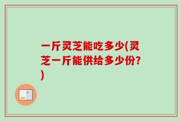 一斤灵芝能吃多少(灵芝一斤能供给多少份？)