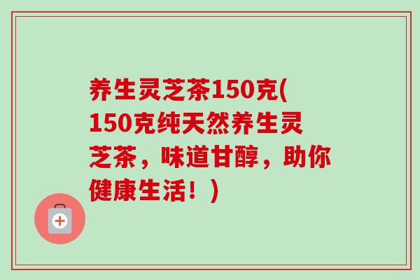 养生灵芝茶150克(150克纯天然养生灵芝茶，味道甘醇，助你健康生活！)