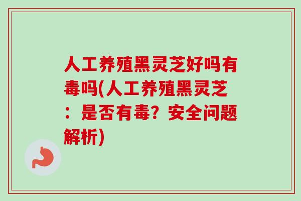 人工养殖黑灵芝好吗有毒吗(人工养殖黑灵芝：是否有毒？安全问题解析)