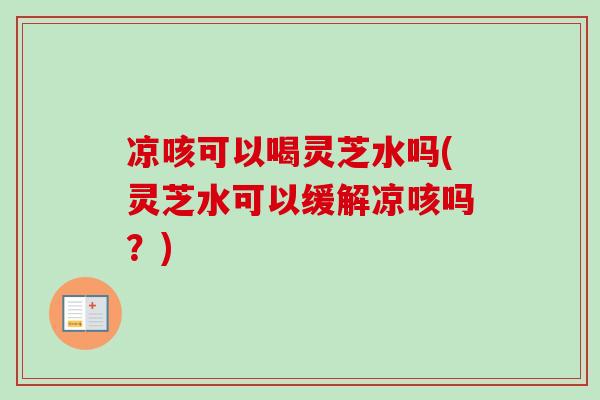 凉咳可以喝灵芝水吗(灵芝水可以缓解凉咳吗？)