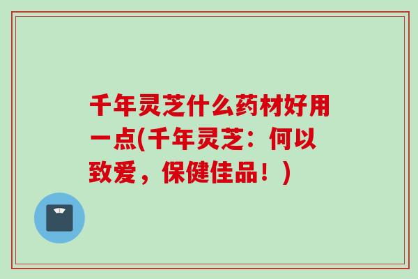 千年灵芝什么药材好用一点(千年灵芝：何以致爱，保健佳品！)