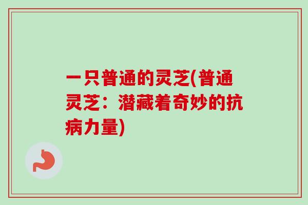 一只普通的灵芝(普通灵芝：潜藏着奇妙的抗病力量)