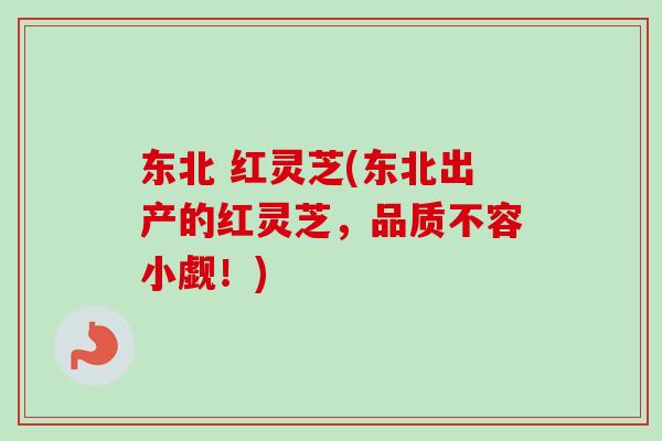 东北 红灵芝(东北出产的红灵芝，品质不容小觑！)
