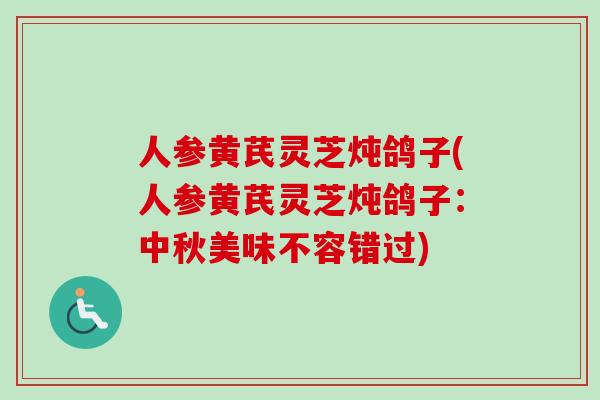 人参黄芪灵芝炖鸽子(人参黄芪灵芝炖鸽子：中秋美味不容错过)
