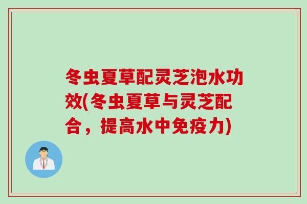冬虫夏草配灵芝泡水功效(冬虫夏草与灵芝配合，提高水中免疫力)