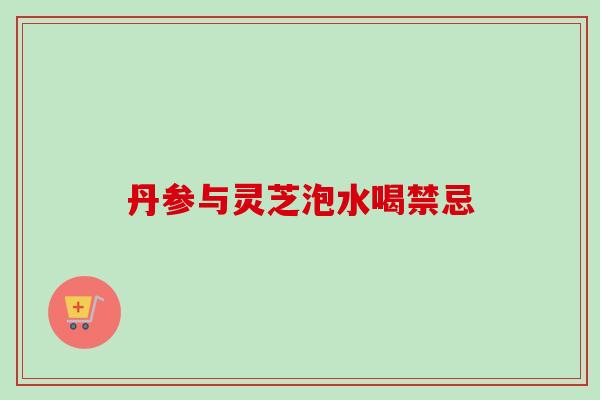 丹参与灵芝泡水喝禁忌