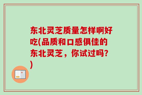 东北灵芝质量怎样啊好吃(品质和口感俱佳的东北灵芝，你试过吗？)