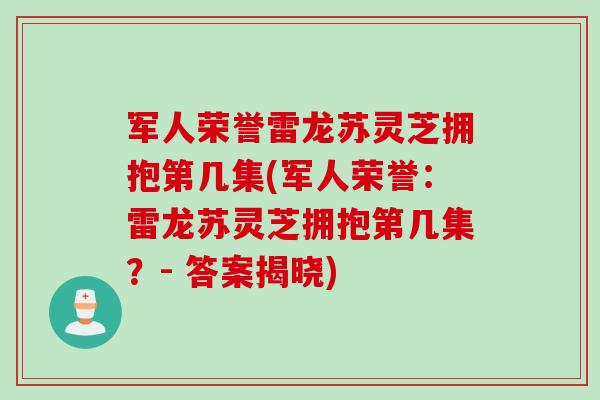 军人荣誉雷龙苏灵芝拥抱第几集(军人荣誉：雷龙苏灵芝拥抱第几集？- 答案揭晓)