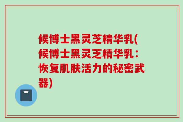 候博士黑灵芝精华乳(候博士黑灵芝精华乳：恢复肌肤活力的秘密武器)