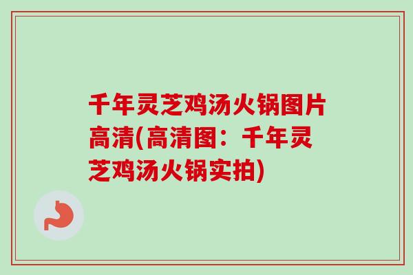 千年灵芝鸡汤火锅图片高清(高清图：千年灵芝鸡汤火锅实拍)