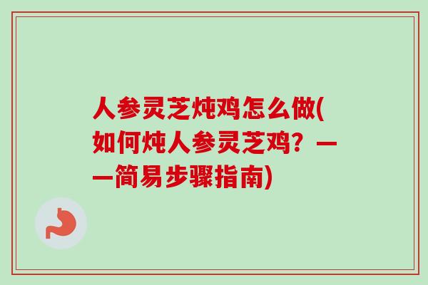 人参灵芝炖鸡怎么做(如何炖人参灵芝鸡？——简易步骤指南)