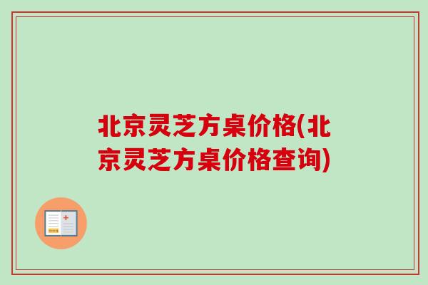 北京灵芝方桌价格(北京灵芝方桌价格查询)