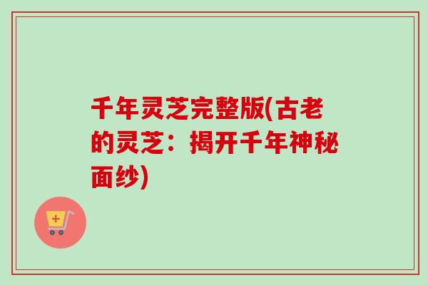 千年灵芝完整版(古老的灵芝:揭开千年神秘面纱) 千年灵芝完整版(古老的灵芝:揭开千年神秘面纱)