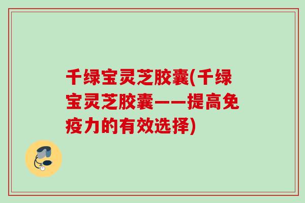 千绿宝灵芝胶囊(千绿宝灵芝胶囊——提高免疫力的有效选择)