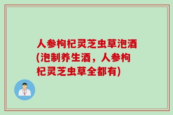人参枸杞灵芝虫草泡酒(泡制养生酒，人参枸杞灵芝虫草全都有)