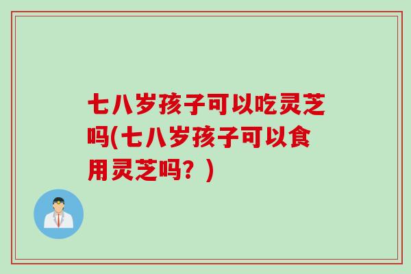 七八岁孩子可以吃灵芝吗(七八岁孩子可以食用灵芝吗？)