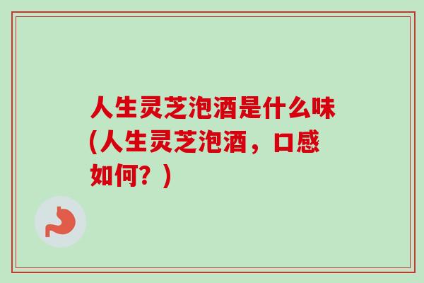 人生灵芝泡酒是什么味(人生灵芝泡酒，口感如何？)