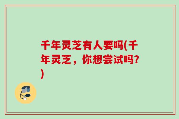 千年灵芝有人要吗(千年灵芝，你想尝试吗？)