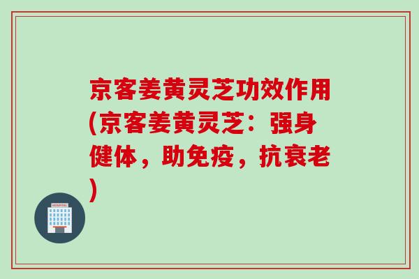 京客姜黄灵芝功效作用(京客姜黄灵芝:强身健体,助免疫,抗) 京客姜黄灵芝功效作用(京客姜黄灵芝:强身健体,助免疫,抗)