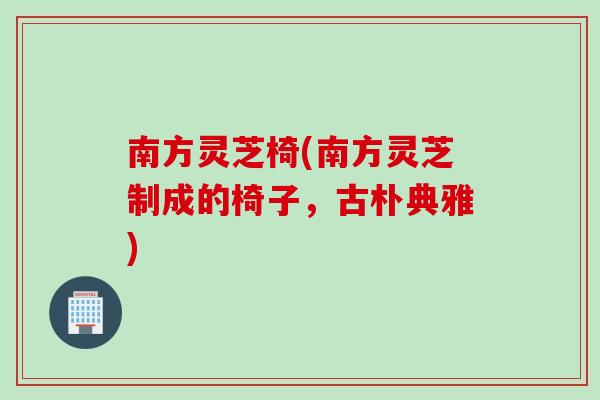 南方灵芝椅(南方灵芝制成的椅子，古朴典雅)