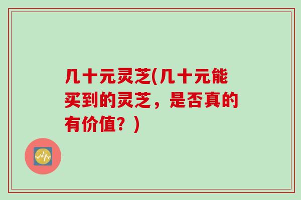 几十元灵芝(几十元能买到的灵芝，是否真的有价值？)