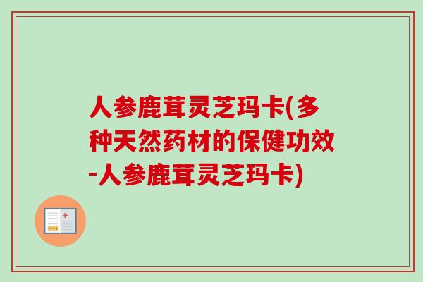 人参鹿茸灵芝玛卡(多种天然药材的保健功效-人参鹿茸灵芝玛卡)