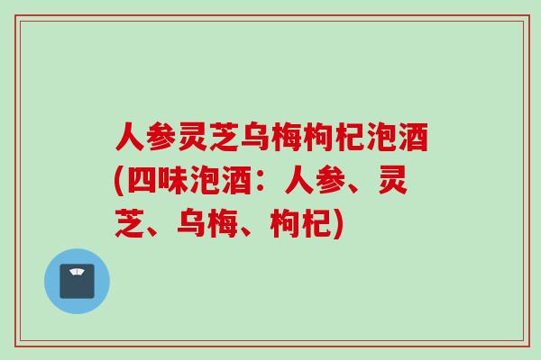 人参灵芝乌梅枸杞泡酒(四味泡酒:人参、灵芝、乌梅、枸杞) 人参灵芝乌梅枸杞泡酒(四味泡酒:人参、灵芝、乌梅、枸杞)