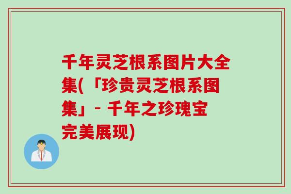 千年灵芝根系图片大全集(「珍贵灵芝根系图集」- 千年之珍瑰宝完美展现)