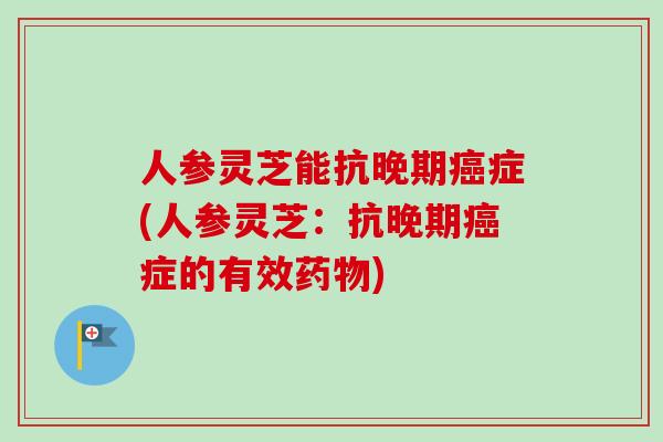 人参灵芝能抗晚期癌症(人参灵芝：抗晚期癌症的有效药物)
