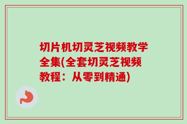 切片机切灵芝视频教学全集(全套切灵芝视频教程：从零到精通)