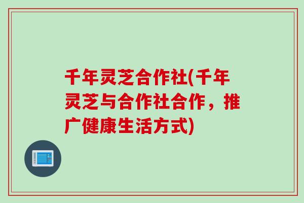 千年灵芝合作社(千年灵芝与合作社合作，推广健康生活方式)