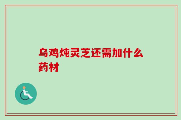 乌鸡炖灵芝还需加什么药材