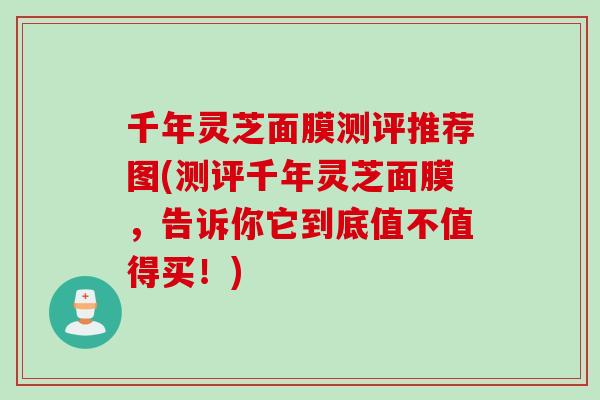 千年灵芝面膜测评推荐图(测评千年灵芝面膜，告诉你它到底值不值得买！)