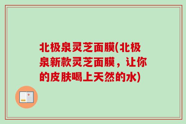 北极泉灵芝面膜(北极泉新款灵芝面膜,让你的喝上天然的水) 北极泉灵芝面膜(北极泉新款灵芝面膜,让你的喝上天然的水)